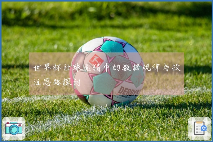 世界杯让球竞猜中的数据规律与投注思路探讨