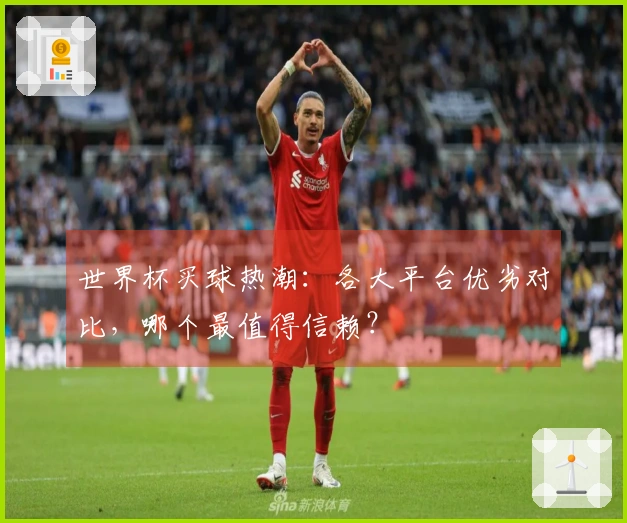 世界杯买球热潮：各大平台优劣对比，哪个最值得信赖？