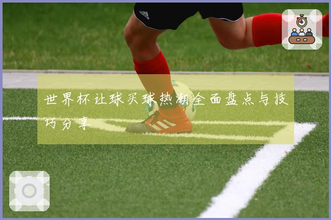 世界杯让球买球热潮全面盘点与技巧分享