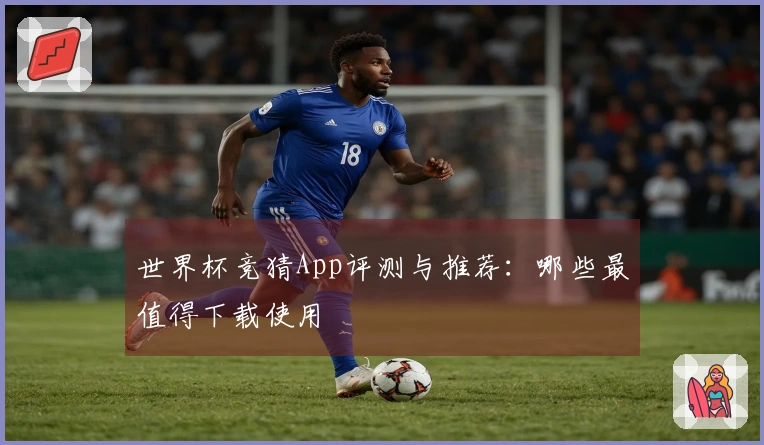 世界杯竞猜App评测与推荐：哪些最值得下载使用