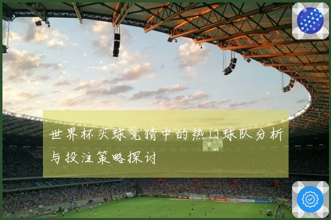 世界杯买球竞猜中的热门球队分析与投注策略探讨