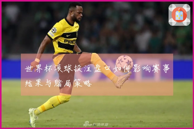 世界杯滚球投注盘口如何影响赛事结果与赌局策略
