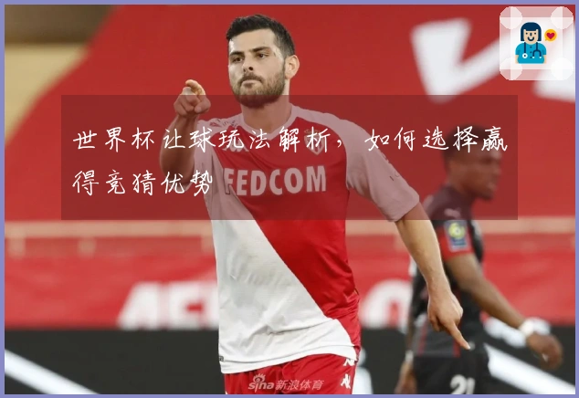 世界杯让球玩法解析，如何选择赢得竞猜优势