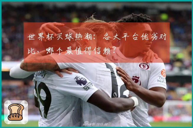 世界杯买球热潮：各大平台优劣对比，哪个最值得信赖？