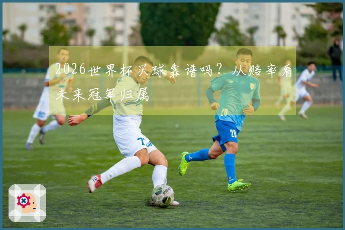 2026世界杯买球靠谱吗？从赔率看未来冠军归属