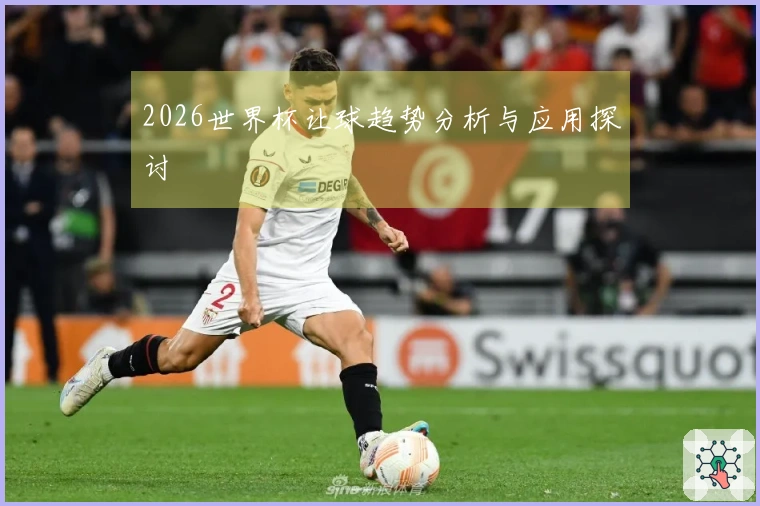 2026世界杯让球趋势分析与应用探讨