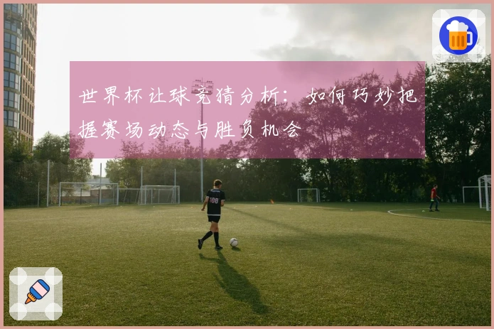 世界杯让球竞猜分析:如何巧妙把握赛场动态与胜负机会