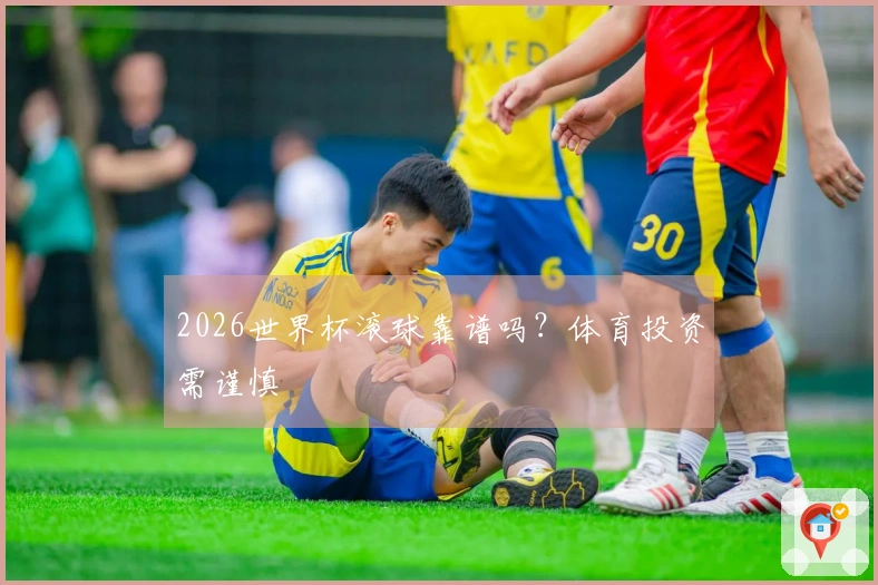 2026世界杯滚球靠谱吗？体育投资需谨慎