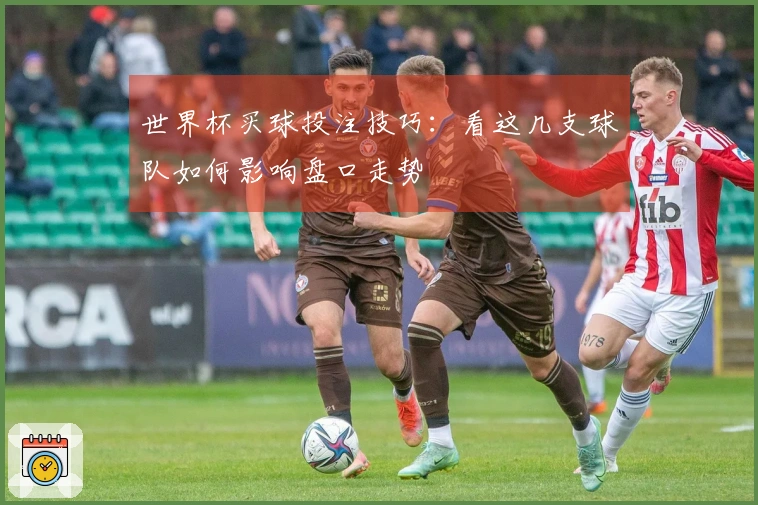 世界杯买球投注技巧：看这几支球队如何影响盘口走势
