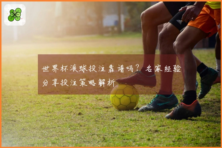 世界杯滚球投注靠谱吗？名家经验分享投注策略解析