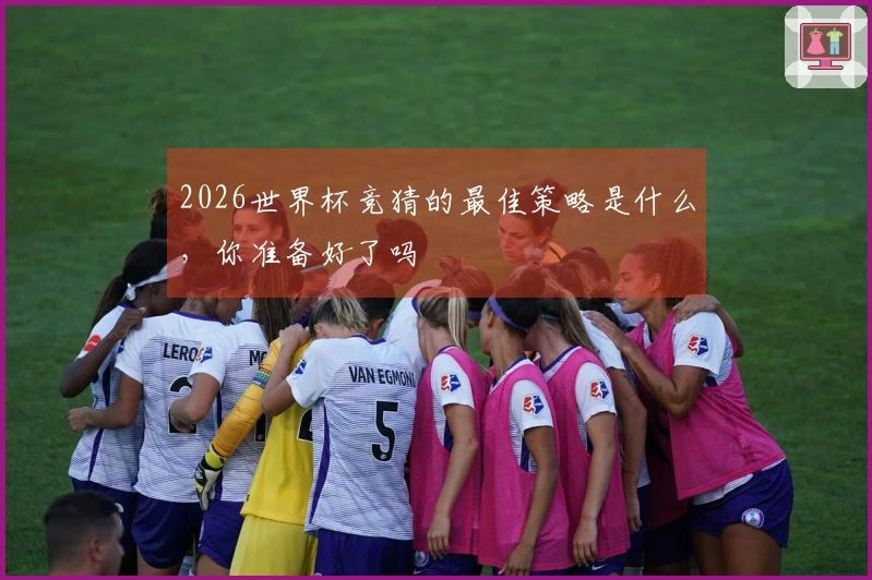 2026世界杯竞猜的最佳策略是什么，你准备好了吗