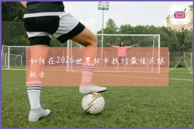 如何在2026世界杯中找到最佳买球机会