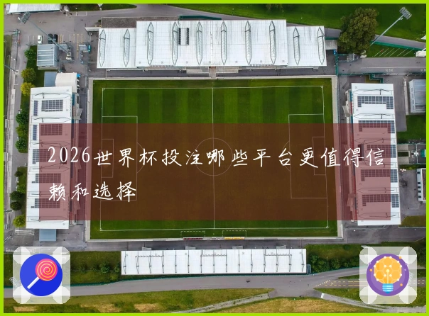 2026世界杯投注哪些平台更值得信赖和选择