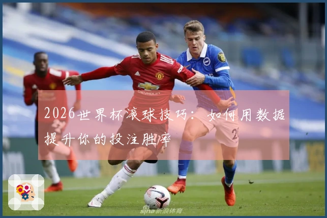 2026世界杯滚球技巧：如何用数据提升你的投注胜率