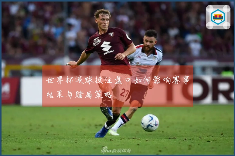 世界杯滚球投注盘口如何影响赛事结果与赌局策略
