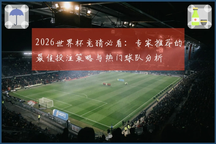 2026世界杯竞猜必看：专家推荐的最佳投注策略与热门球队分析