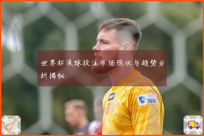 世界杯滚球投注市场现状与趋势分析揭秘