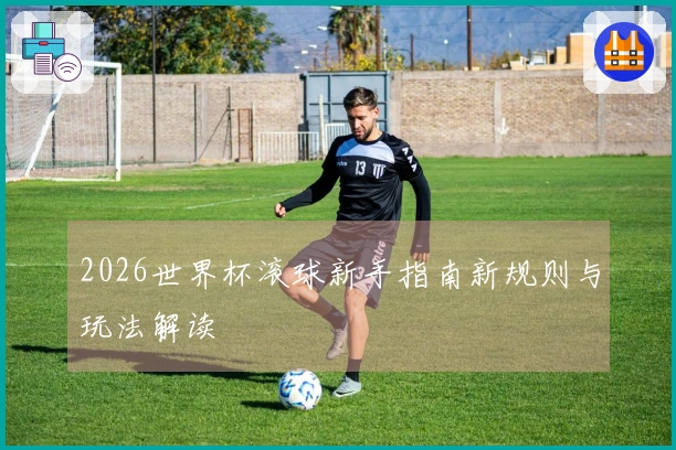 2026世界杯滚球新手指南新规则与玩法解读
