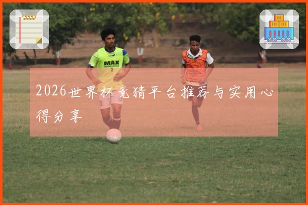 2026世界杯竞猜平台推荐与实用心得分享