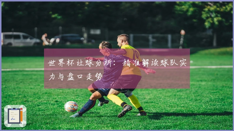 世界杯让球分析：精准解读球队实力与盘口走势