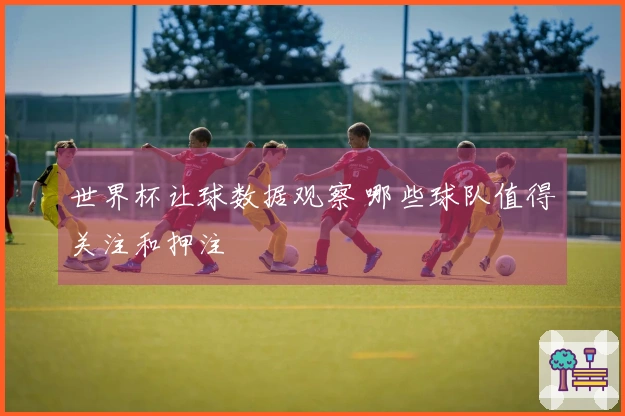 世界杯让球数据观察 哪些球队值得关注和押注