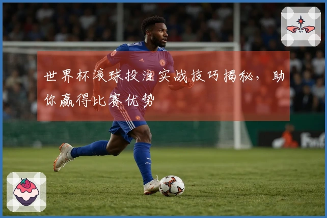 世界杯滚球投注实战技巧揭秘，助你赢得比赛优势
