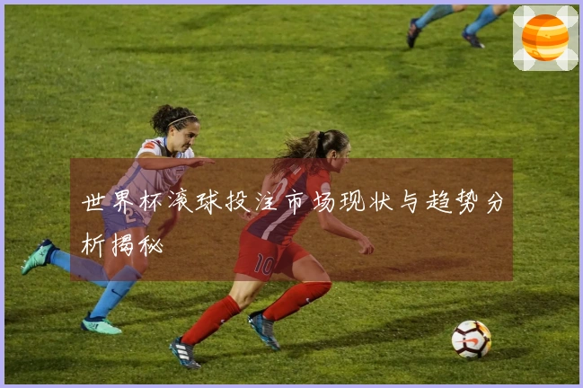 世界杯滚球投注市场现状与趋势分析揭秘